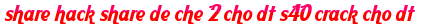 share hack share de che 2 cho dt s40 crack cho dt moi